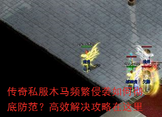 传奇私服木马频繁侵袭如何彻底防范?高效解决攻略在这里 传奇私服木马频繁侵袭如何彻底防范?高效解决攻略在这里