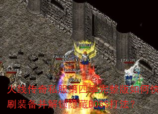 火线传奇私服第四季完整版如何快速刷装备并解锁隐藏BOSS打法? 火线传奇私服第四季完整版如何快速刷装备并解锁隐藏BOSS打法?
