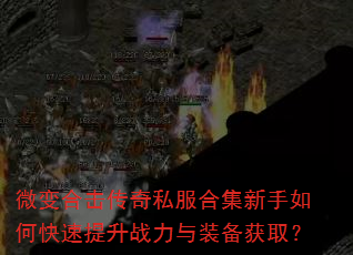微变合击传奇私服合集新手如何快速提升战力与装备获取? 微变合击传奇私服合集新手如何快速提升战力与装备获取?