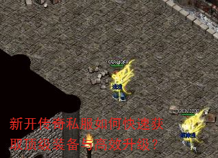 新开传奇私服如何快速获取顶级装备与高效升级? 新开传奇私服如何快速获取顶级装备与高效升级?