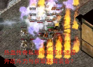 热血传奇私服中如何快速提升战斗力与获取稀有装备? 热血传奇私服中如何快速提升战斗力与获取稀有装备?