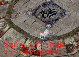 热血传奇私服中如何快速提升战斗力与获取稀有装备? 热血传奇私服中如何快速提升战斗力与获取稀有装备?