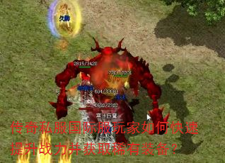 传奇私服国际服玩家如何快速提升战力并获取稀有装备? 传奇私服国际服玩家如何快速提升战力并获取稀有装备?