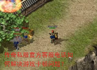 传奇私服官方客服电话如何解决游戏卡顿问题? 传奇私服官方客服电话如何解决游戏卡顿问题?