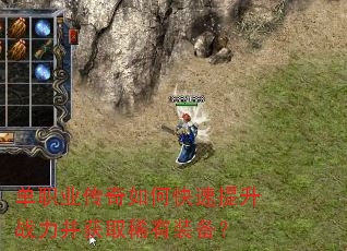 单职业传奇如何快速提升战力并获取稀有装备? 单职业传奇如何快速提升战力并获取稀有装备?