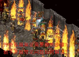 传奇私服架设需要哪些步骤?新手开服常见问题如何解决? 传奇私服架设需要哪些步骤?新手开服常见问题如何解决?