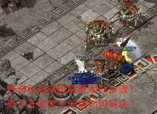 传奇私服架设需要哪些步骤?新手开服常见问题如何解决? 传奇私服架设需要哪些步骤?新手开服常见问题如何解决?