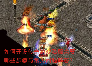 如何开设传奇游戏私服需要哪些步骤与常见问题解答? 如何开设传奇游戏私服需要哪些步骤与常见问题解答?