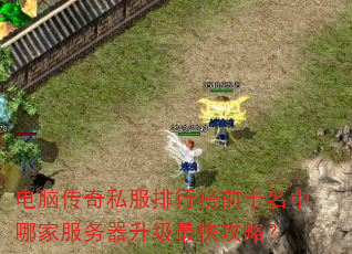 电脑传奇私服排行榜前十名中哪家服务器升级最快攻略? 电脑传奇私服排行榜前十名中哪家服务器升级最快攻略?