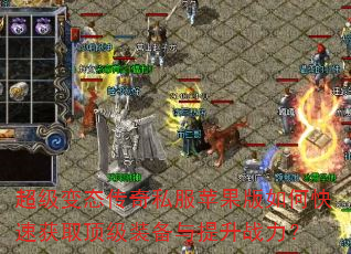 超级变态传奇私服苹果版如何快速获取顶级装备与提升战力? 超级变态传奇私服苹果版如何快速获取顶级装备与提升战力?