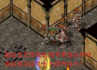 超级变态传奇私服苹果版如何快速获取顶级装备与提升战力? 超级变态传奇私服苹果版如何快速获取顶级装备与提升战力?