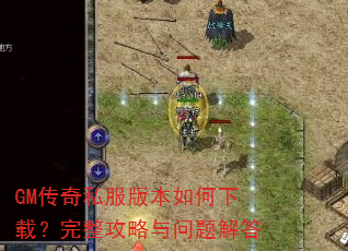 GM传奇私服版本如何下载?完整攻略与问题解答 GM传奇私服版本如何下载?完整攻略与问题解答