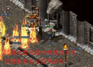 网通热血私服传奇游戏如何快速刷装备与提升战力? 网通热血私服传奇游戏如何快速刷装备与提升战力?